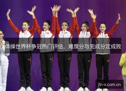 体操世界杯争冠热门评估，难度分与完成分定成败